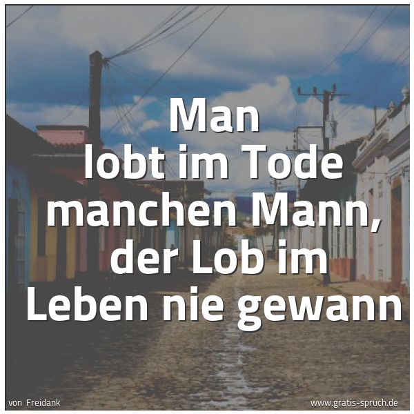 Spruchbild mit dem Text 'Man lobt im Tode manchen Mann, 
der Lob im Leben nie gewann'