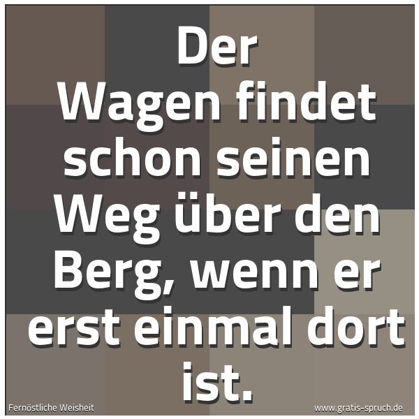 Spruchbild mit dem Text 'Der Wagen findet schon seinen Weg über den Berg,
wenn er erst einmal dort ist.'