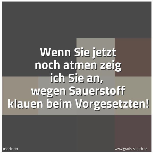 Spruchbild mit dem Text 'Wenn Sie jetzt noch atmen zeig ich Sie an, 
wegen Sauerstoff klauen beim Vorgesetzten!'