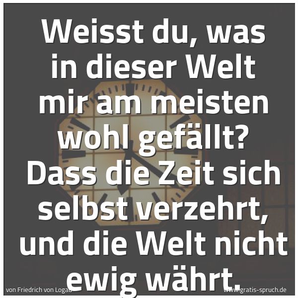Spruchbild mit dem Text 'Weisst du, was in dieser Welt
mir am meisten wohl gefällt?
Dass die Zeit sich selbst verzehrt,
und die Welt nicht ewig währt.'