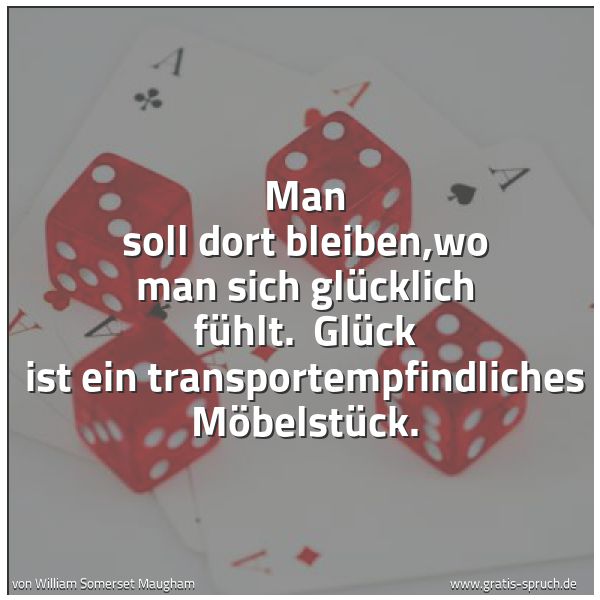Spruchbild mit dem Text 'Man soll dort bleiben,wo man sich glücklich fühlt. 
Glück ist ein transportempfindliches Möbelstück.'
