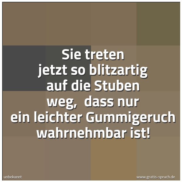 Spruchbild mit dem Text 'Sie treten jetzt so blitzartig auf die Stuben weg, 
dass nur ein leichter Gummigeruch wahrnehmbar ist! '