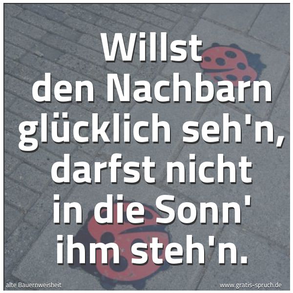 Spruchbild mit dem Text 'Willst den Nachbarn glücklich seh'n,
darfst nicht in die Sonn' ihm steh'n.'