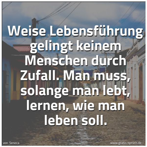 Spruchbild mit dem Text 'Weise Lebensführung gelingt keinem Menschen
durch Zufall. Man muss, solange man lebt,
lernen, wie man leben soll.'
