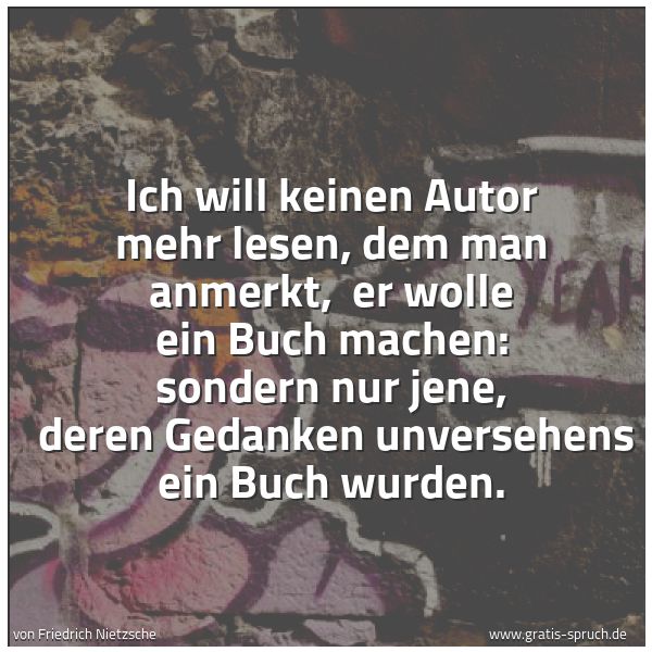 Spruchbild mit dem Text 'Ich will keinen Autor mehr lesen, dem man anmerkt, 
er wolle ein Buch machen: sondern nur jene, 
deren Gedanken unversehens ein Buch wurden.'