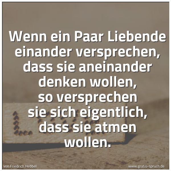 Spruchbild mit dem Text 'Wenn ein Paar Liebende einander versprechen,
dass sie aneinander denken wollen,
so versprechen sie sich eigentlich,
dass sie atmen wollen.'