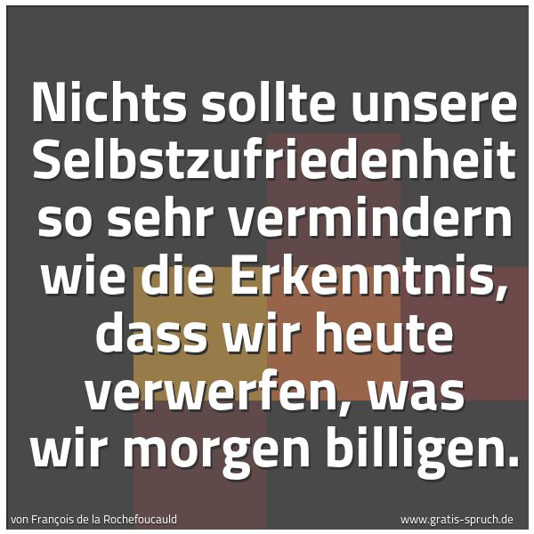 Spruchbild mit dem Text 'Nichts sollte unsere Selbstzufriedenheit so sehr vermindern wie die Erkenntnis, dass wir heute verwerfen, was wir morgen billigen.'