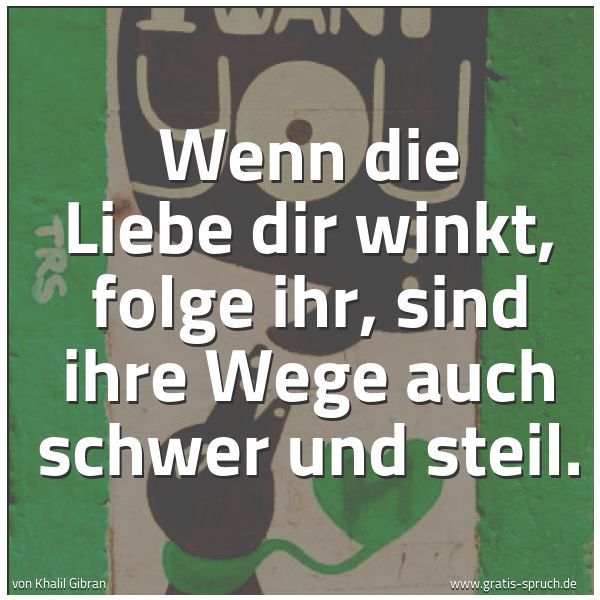 Spruchbild mit dem Text 'Wenn die Liebe dir winkt,
folge ihr,
sind ihre Wege auch schwer und steil.'
