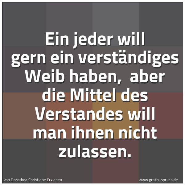 Spruchbild mit dem Text 'Ein jeder will gern ein verständiges Weib haben, 
aber die Mittel des Verstandes will man ihnen nicht zulassen.'