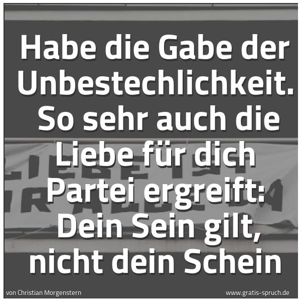 Spruchbild mit dem Text 'Habe die Gabe der Unbestechlichkeit.  
So sehr auch die Liebe für dich Partei ergreift: 
Dein Sein gilt, nicht dein Schein'
