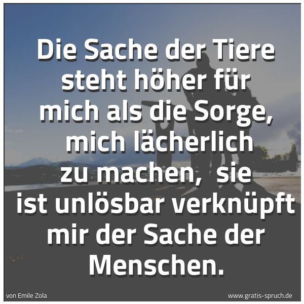 Spruchbild mit dem Text 'Die Sache der Tiere steht höher für mich als die Sorge, 
mich lächerlich zu machen, 
sie ist unlösbar verknüpft mir der Sache der Menschen.'
