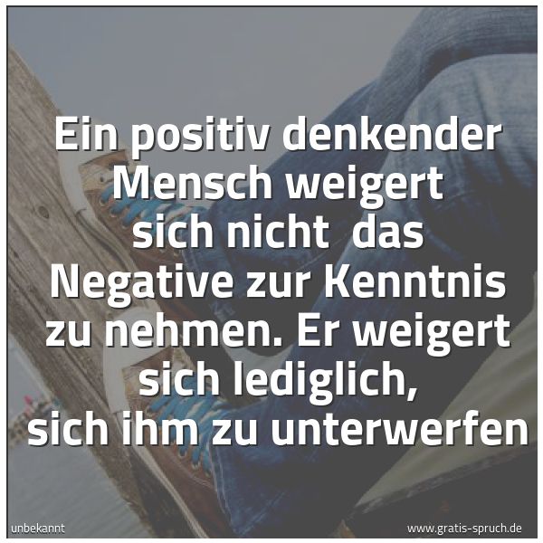 Spruchbild mit dem Text 'Ein positiv denkender Mensch weigert sich nicht 
das Negative zur Kenntnis zu nehmen.
Er weigert sich lediglich, sich ihm zu unterwerfen'