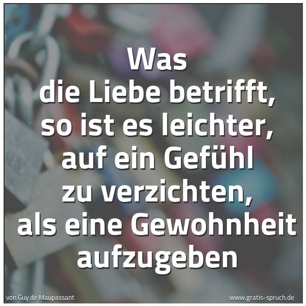 Spruchbild mit dem Text 'Was die Liebe betrifft,
so ist es leichter,
auf ein Gefühl zu verzichten,
als eine Gewohnheit aufzugeben'