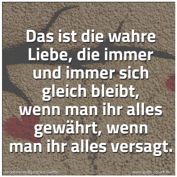 Spruchbild mit dem Text 'Das ist die wahre Liebe,
die immer und immer sich gleich bleibt,
wenn man ihr alles gewährt,
wenn man ihr alles versagt.'