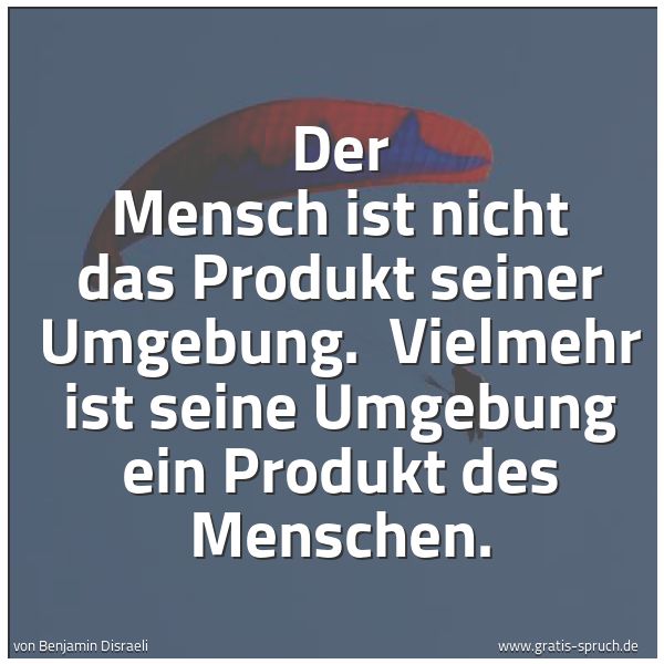 Spruchbild mit dem Text 'Der Mensch ist nicht das Produkt seiner Umgebung. 
Vielmehr ist seine Umgebung ein Produkt des Menschen.'