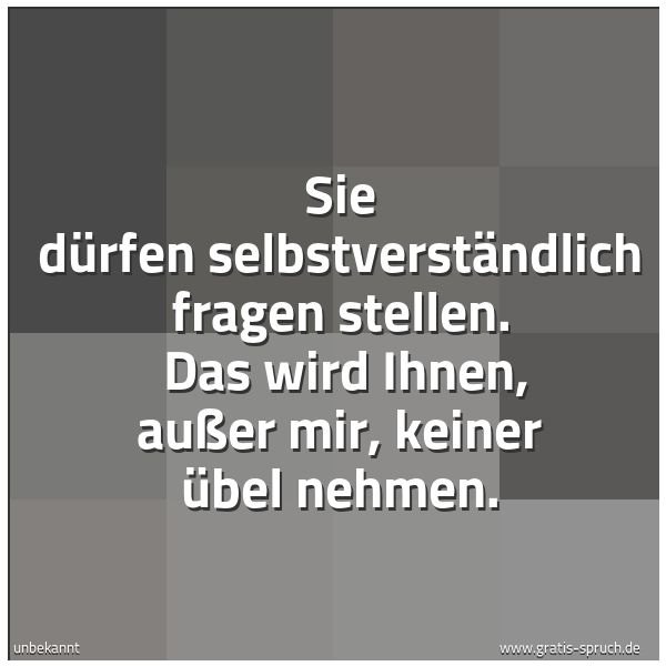Spruchbild mit dem Text 'Sie dürfen selbstverständlich fragen stellen. 
Das wird Ihnen, außer mir, keiner übel nehmen. '