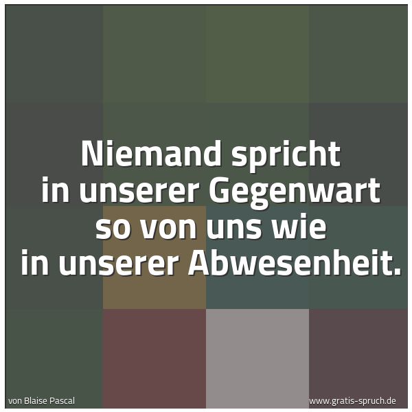 Spruchbild mit dem Text 'Niemand spricht in unserer Gegenwart so von uns
wie in unserer Abwesenheit.'