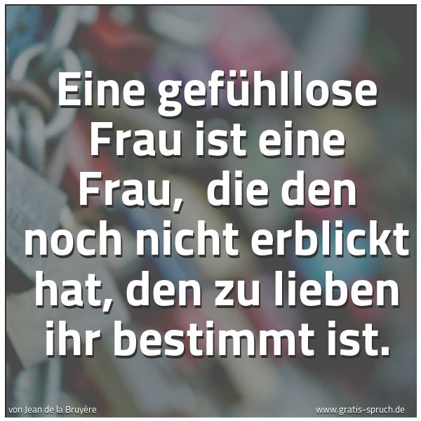 Spruchbild mit dem Text 'Eine gefühllose Frau ist eine Frau, 
die den noch nicht erblickt hat,
den zu lieben ihr bestimmt ist.'