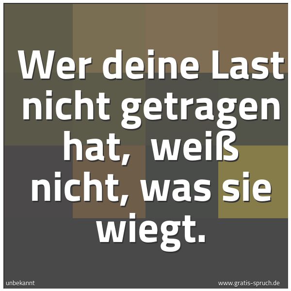 Spruchbild mit dem Text 'Wer deine Last nicht getragen hat, 
weiß nicht, was sie wiegt.'