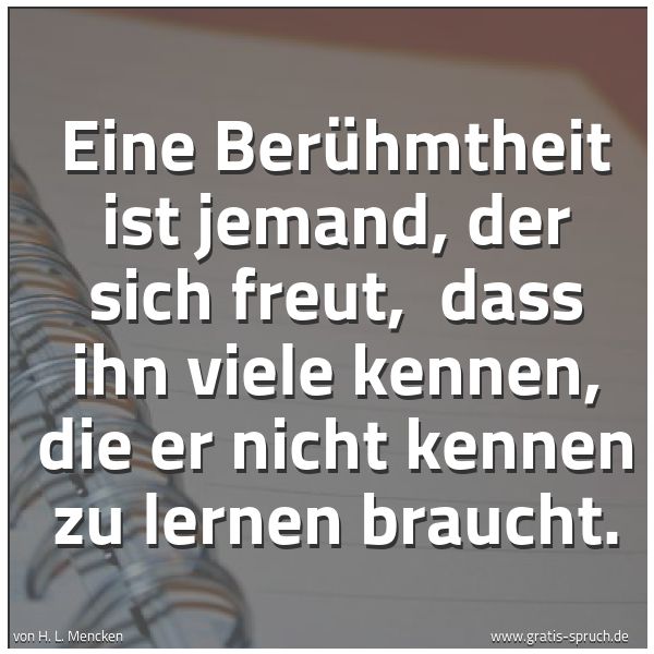 Spruchbild mit dem Text 'Eine Berühmtheit ist jemand, der sich freut, 
dass ihn viele kennen, die er nicht kennen zu lernen braucht. '