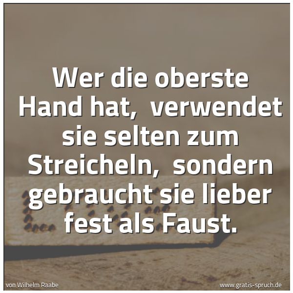 Spruchbild mit dem Text 'Wer die oberste Hand hat, 
verwendet sie selten zum Streicheln, 
sondern gebraucht sie lieber fest als Faust. '