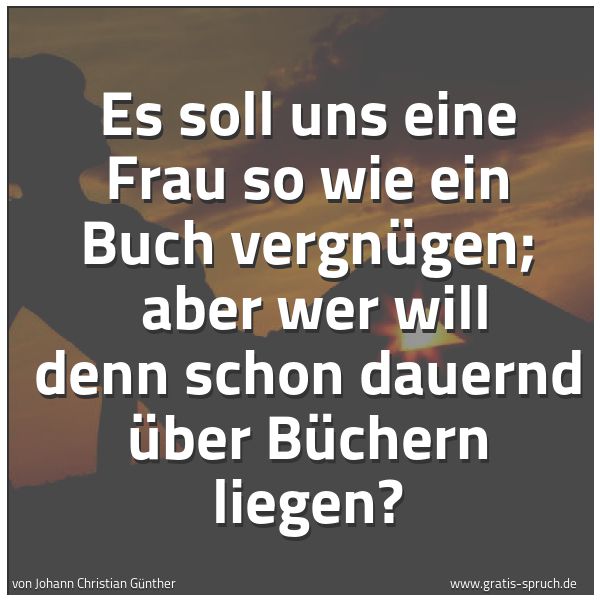 Spruchbild mit dem Text 'Es soll uns eine Frau so wie ein Buch vergnügen; 
aber wer will denn schon dauernd über Büchern liegen?'