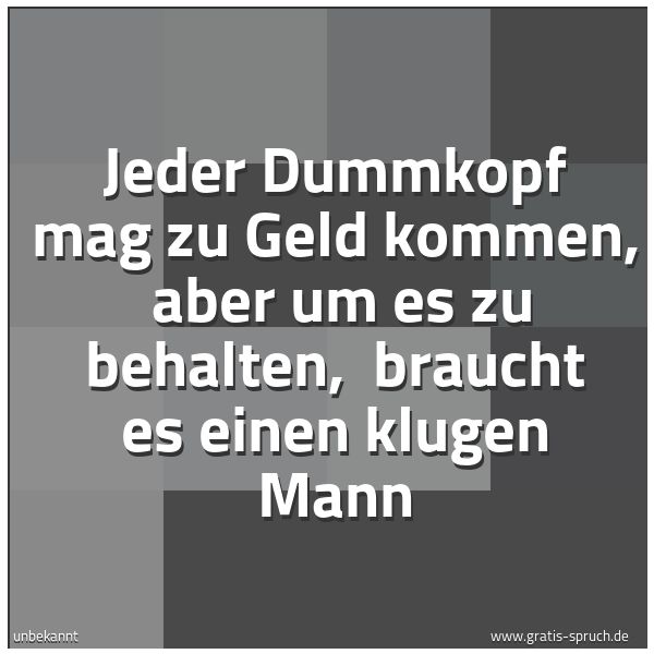 Spruchbild mit dem Text 'Jeder Dummkopf mag zu Geld kommen, 
aber um es zu behalten, 
braucht es einen klugen Mann'