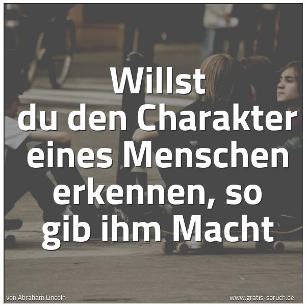 Spruchbild mit dem Text 'Willst du den Charakter eines Menschen erkennen,
so gib ihm Macht'