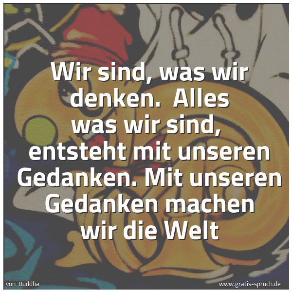 Spruchbild mit dem Text 'Wir sind, was wir denken. 
Alles was wir sind, 
entsteht mit unseren Gedanken.
Mit unseren Gedanken machen wir die Welt'