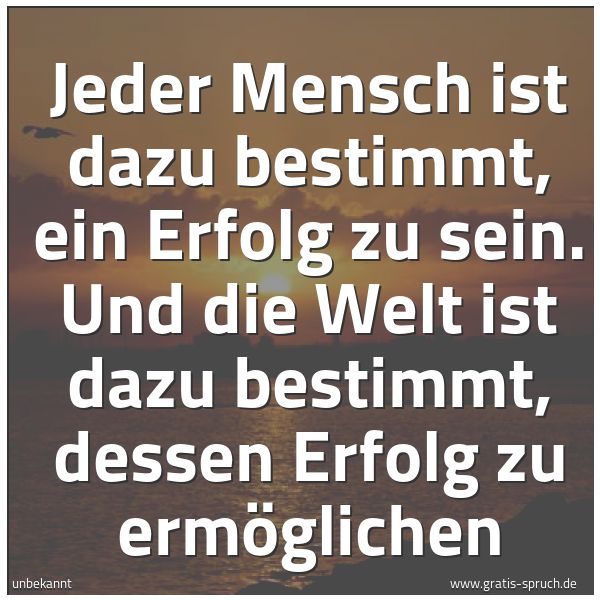 Spruchbild mit dem Text 'Jeder Mensch ist dazu bestimmt, ein Erfolg zu sein.
Und die Welt ist dazu bestimmt, dessen Erfolg zu ermöglichen'