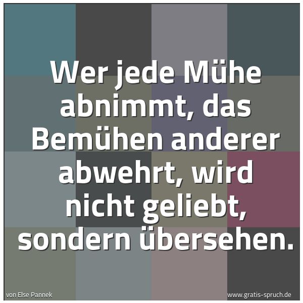 Spruchbild mit dem Text 'Wer jede Mühe abnimmt,
das Bemühen anderer abwehrt,
wird nicht geliebt, sondern übersehen.'