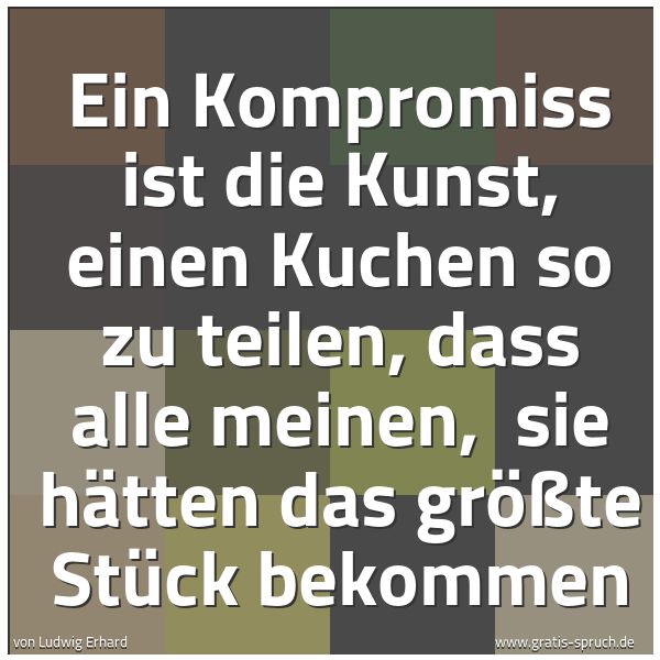 Spruchbild mit dem Text 'Ein Kompromiss ist die Kunst,
einen Kuchen so zu teilen,
dass alle meinen, 
sie hätten das größte Stück bekommen'