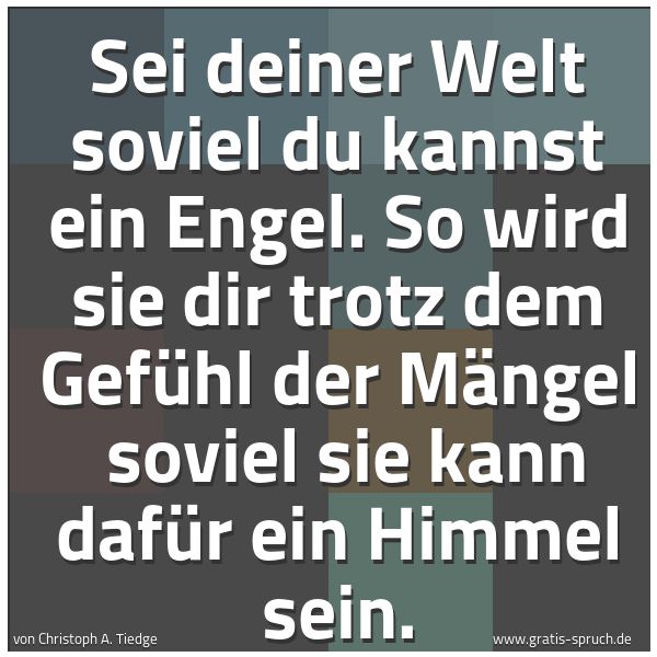 Spruchbild mit dem Text 'Sei deiner Welt soviel du kannst ein Engel.
So wird sie dir trotz dem Gefühl der Mängel 
soviel sie kann dafür ein Himmel sein.'