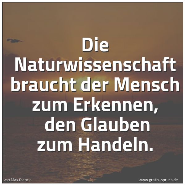 Spruchbild mit dem Text 'Die Naturwissenschaft braucht der Mensch zum Erkennen, 
den Glauben zum Handeln.'