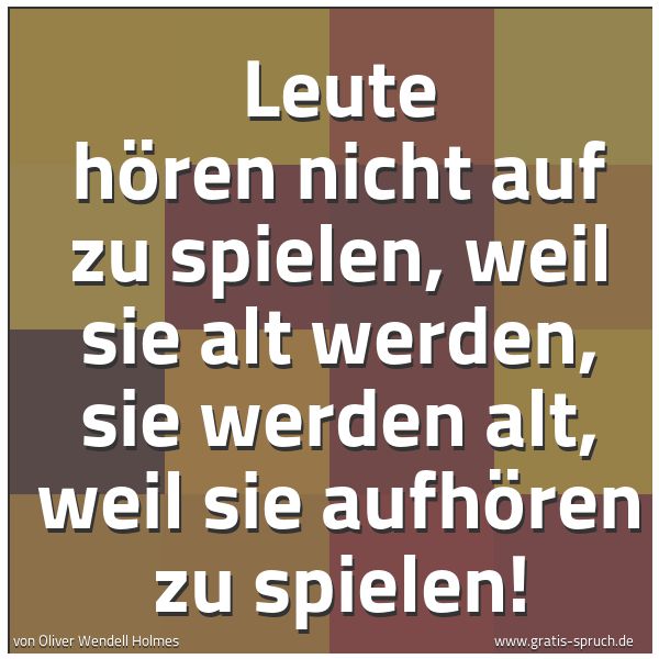 Spruchbild mit dem Text 'Leute hören nicht auf zu spielen, weil sie alt werden,
sie werden alt, weil sie aufhören zu spielen!'