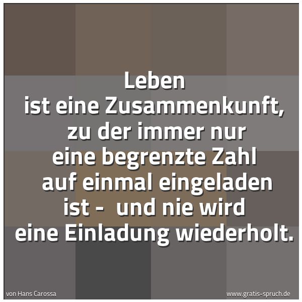 Spruchbild mit dem Text 'Leben ist eine Zusammenkunft, 
zu der immer nur eine begrenzte Zahl 
auf einmal eingeladen ist - 
und nie wird eine Einladung wiederholt. '