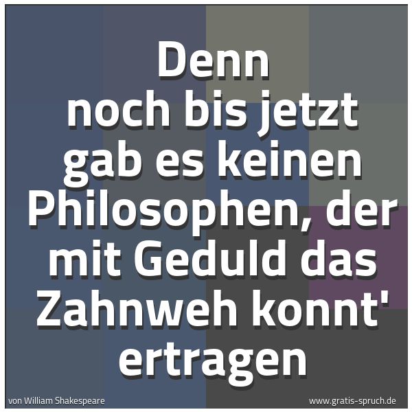 Spruchbild mit dem Text 'Denn noch bis jetzt gab es keinen Philosophen,
der mit Geduld das Zahnweh konnt' ertragen'