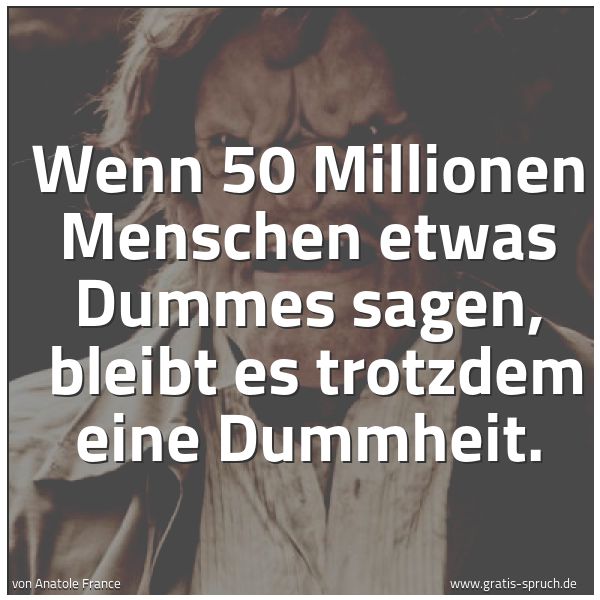 Spruchbild mit dem Text 'Wenn 50 Millionen Menschen etwas Dummes sagen, 
bleibt es trotzdem eine Dummheit.'