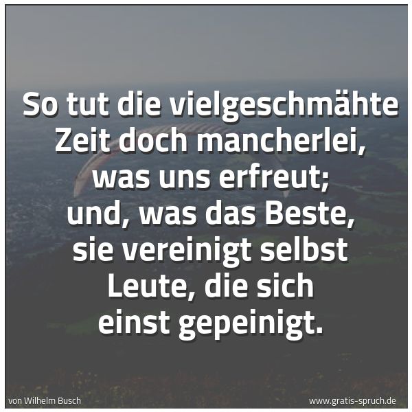 Spruchbild mit dem Text 'So tut die vielgeschmähte Zeit
doch mancherlei, was uns erfreut;
und, was das Beste, sie vereinigt
selbst Leute, die sich einst gepeinigt.'