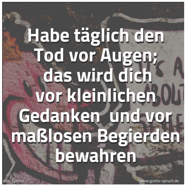 Spruchbild mit dem Text 'Habe täglich den Tod vor Augen; 
das wird dich vor kleinlichen Gedanken 
und vor maßlosen Begierden bewahren'