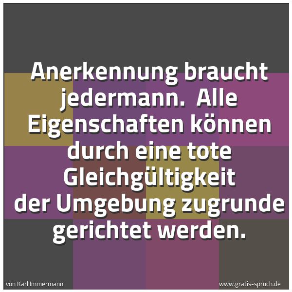 Spruchbild mit dem Text 'Anerkennung braucht jedermann. 
Alle Eigenschaften können durch eine tote Gleichgültigkeit der Umgebung zugrunde gerichtet werden.

'