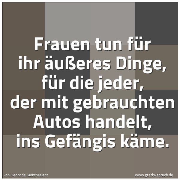 Spruchbild mit dem Text 'Frauen tun für ihr Äußeres Dinge, für die jeder, der mit gebrauchten Autos handelt, ins Gefängis käme.'