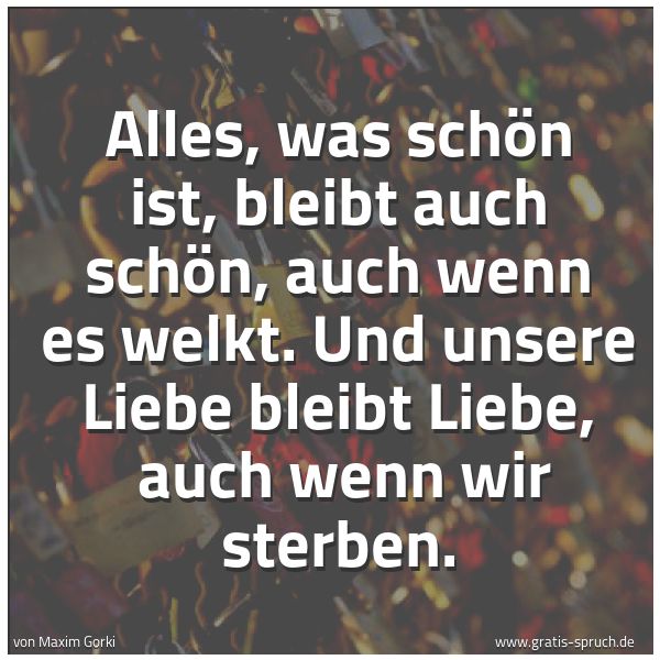 Spruchbild mit dem Text 'Alles, was schön ist,
bleibt auch schön, auch wenn es welkt.
Und unsere Liebe bleibt Liebe, 
auch wenn wir sterben.'