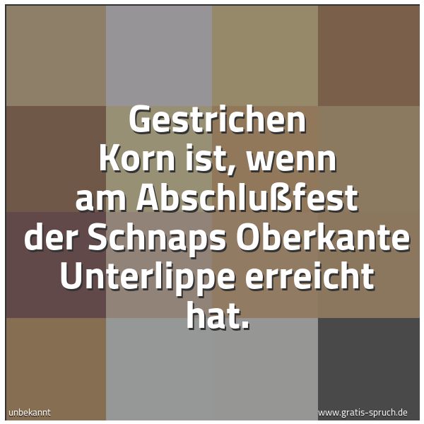 Spruchbild mit dem Text 'Gestrichen Korn ist,
wenn am Abschlußfest der Schnaps Oberkante Unterlippe erreicht hat.'