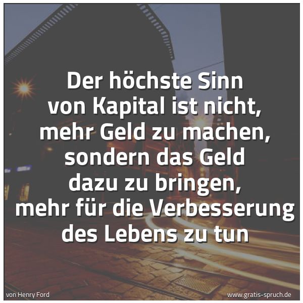 Spruchbild mit dem Text 'Der höchste Sinn von Kapital ist nicht, mehr Geld zu machen, sondern das Geld dazu zu bringen, mehr für die Verbesserung des Lebens zu tun'