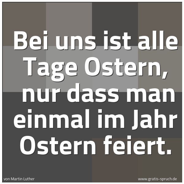 Spruchbild mit dem Text 'Bei uns ist alle Tage Ostern, 
nur dass man einmal im Jahr Ostern feiert.'