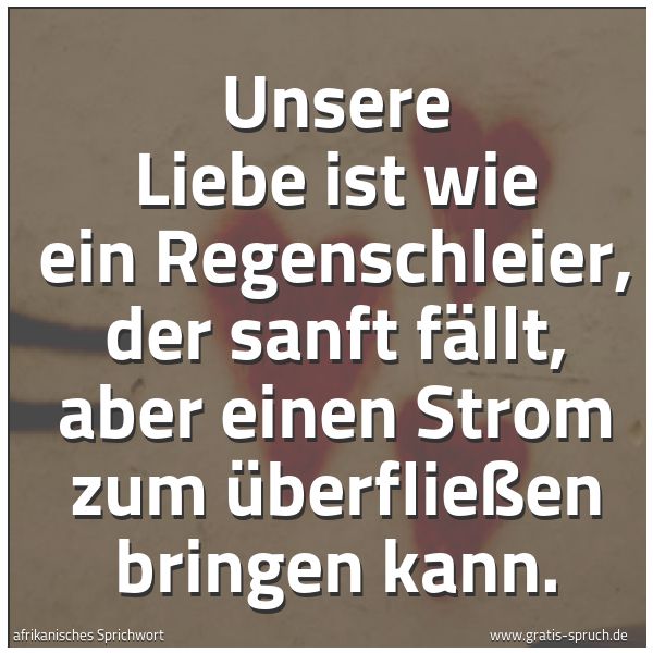 Spruchbild mit dem Text 'Unsere Liebe ist wie ein Regenschleier,
der sanft fällt,
aber einen Strom zum Überfließen bringen kann.'