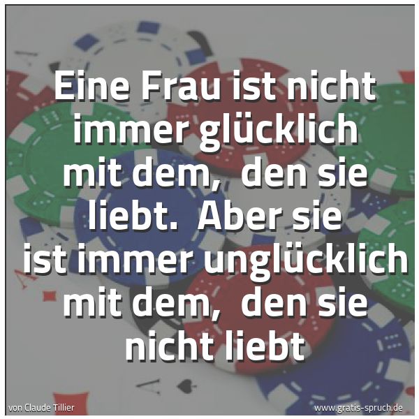 Spruchbild mit dem Text 'Eine Frau ist nicht immer glücklich mit dem, 
den sie liebt. 
Aber sie ist immer unglücklich mit dem, 
den sie nicht liebt'