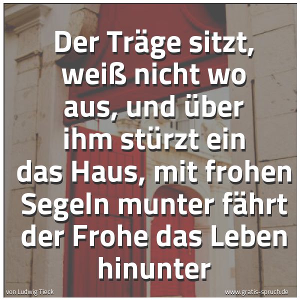 Spruchbild mit dem Text 'Der Träge sitzt, weiß nicht wo aus,
und über ihm stürzt ein das Haus,
mit frohen Segeln munter
fährt der Frohe das Leben hinunter'