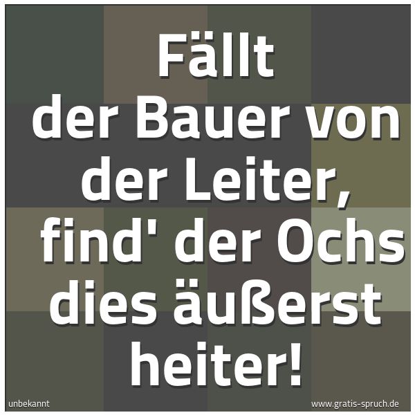 Spruchbild mit dem Text 'Fällt der Bauer von der Leiter, 
find' der Ochs dies äußerst heiter!'